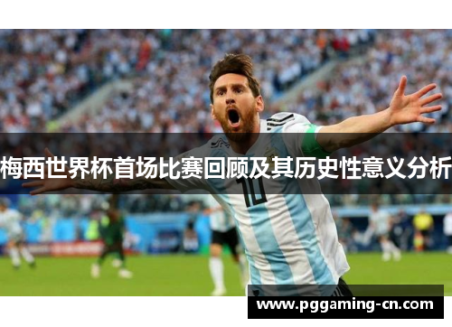 梅西世界杯首场比赛回顾及其历史性意义分析 梅西世界杯首场比赛回顾及其历史性意义分析