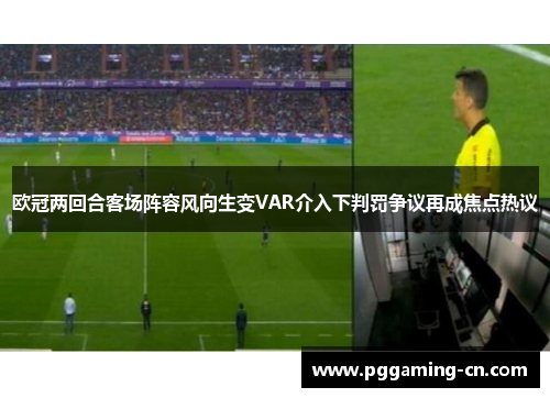 欧冠两回合客场阵容风向生变VAR介入下判罚争议再成焦点热议 欧冠两回合客场阵容风向生变VAR介入下判罚争议再成焦点热议
