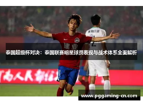 泰国超级杯对决：泰国联赛明星球员表现与战术体系全面解析