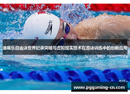 潘展乐自由泳世界纪录突破与虚拟现实技术在游泳训练中的创新应用
