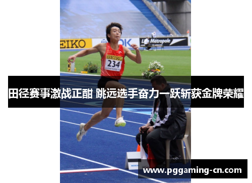 田径赛事激战正酣 跳远选手奋力一跃斩获金牌荣耀 田径赛事激战正酣 跳远选手奋力一跃斩获金牌荣耀