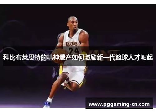 科比布莱恩特的精神遗产如何激励新一代篮球人才崛起