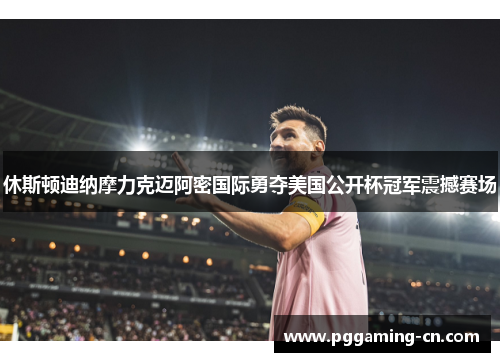 休斯顿迪纳摩力克迈阿密国际勇夺美国公开杯冠军震撼赛场 休斯顿迪纳摩力克迈阿密国际勇夺美国公开杯冠军震撼赛场