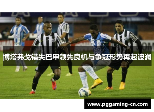 博塔弗戈错失巴甲领先良机与争冠形势再起波澜 博塔弗戈错失巴甲领先良机与争冠形势再起波澜