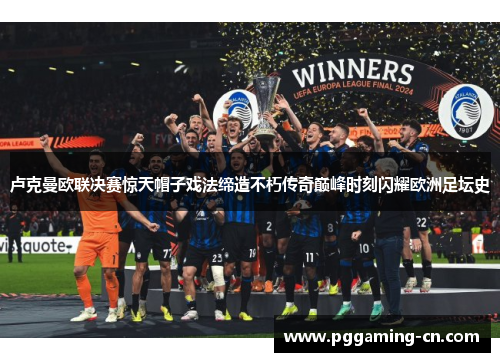 卢克曼欧联决赛惊天帽子戏法缔造不朽传奇巅峰时刻闪耀欧洲足坛史