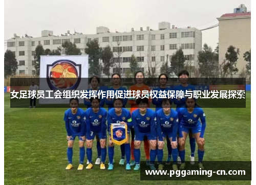 女足球员工会组织发挥作用促进球员权益保障与职业发展探索 女足球员工会组织发挥作用促进球员权益保障与职业发展探索