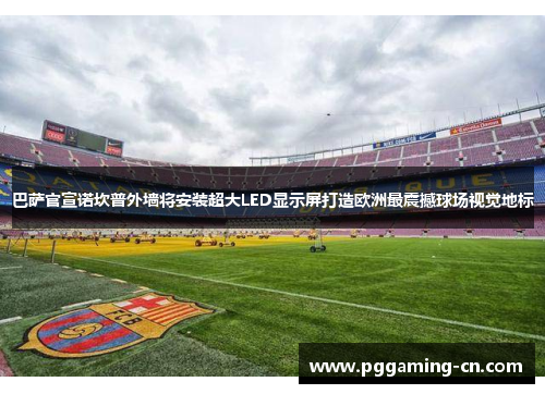 巴萨官宣诺坎普外墙将安装超大LED显示屏打造欧洲最震撼球场视觉地标 巴萨官宣诺坎普外墙将安装超大LED显示屏打造欧洲最震撼球场视觉地标