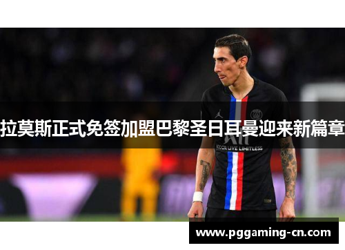 拉莫斯正式免签加盟巴黎圣日耳曼迎来新篇章 拉莫斯正式免签加盟巴黎圣日耳曼迎来新篇章