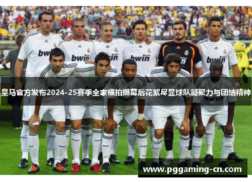 皇马官方发布2024-25赛季全家福拍摄幕后花絮尽显球队凝聚力与团结精神