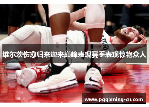 维尔茨伤愈归来迎来巅峰表现赛季表现惊艳众人 维尔茨伤愈归来迎来巅峰表现赛季表现惊艳众人