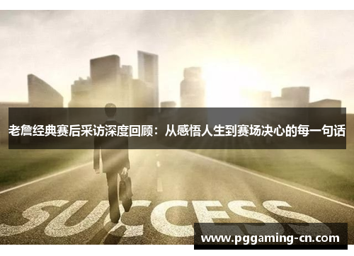 老詹经典赛后采访深度回顾:从感悟人生到赛场决心的每一句话 老詹经典赛后采访深度回顾:从感悟人生到赛场决心的每一句话