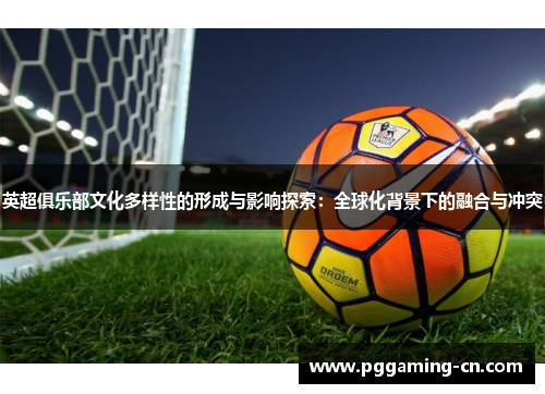 英超俱乐部文化多样性的形成与影响探索：全球化背景下的融合与冲突