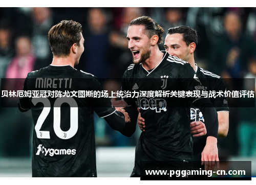 贝林厄姆亚冠对阵尤文图斯的场上统治力深度解析关键表现与战术价值评估