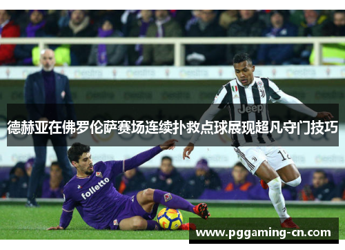 德赫亚在佛罗伦萨赛场连续扑救点球展现超凡守门技巧 德赫亚在佛罗伦萨赛场连续扑救点球展现超凡守门技巧