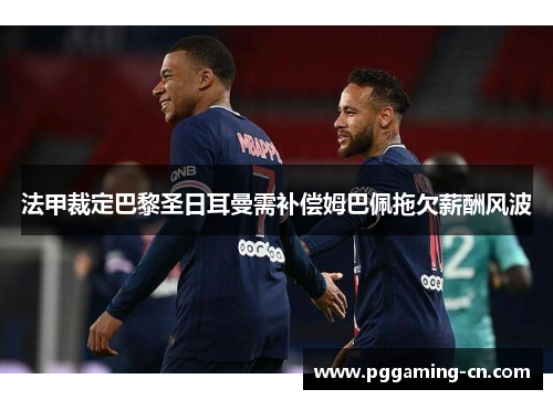 法甲裁定巴黎圣日耳曼需补偿姆巴佩拖欠薪酬风波