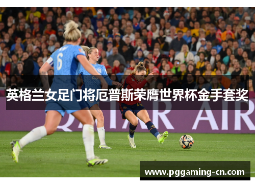 英格兰女足门将厄普斯荣膺世界杯金手套奖 英格兰女足门将厄普斯荣膺世界杯金手套奖