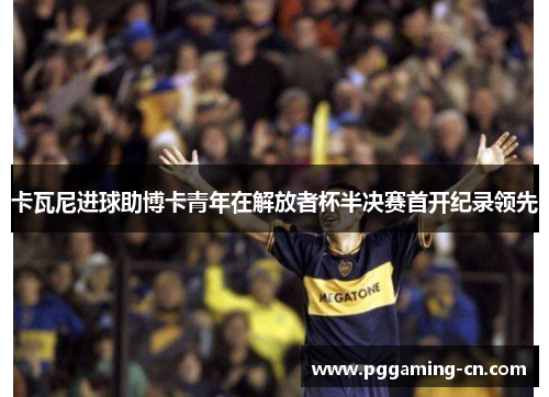 卡瓦尼进球助博卡青年在解放者杯半决赛首开纪录领先 卡瓦尼进球助博卡青年在解放者杯半决赛首开纪录领先