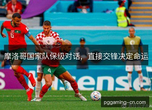 摩洛哥国家队保级对话,直接交锋决定命运 摩洛哥国家队保级对话,直接交锋决定命运