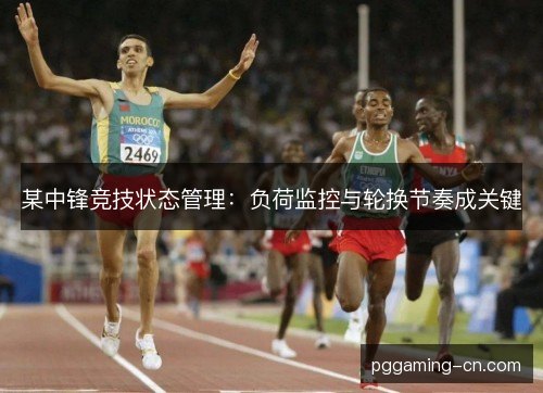 某中锋竞技状态管理:负荷监控与轮换节奏成关键 某中锋竞技状态管理:负荷监控与轮换节奏成关键
