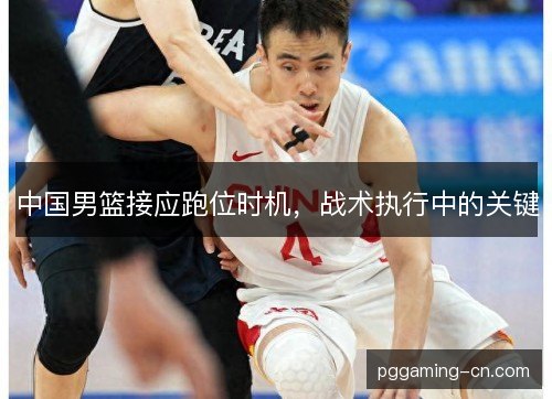 中国男篮接应跑位时机，战术执行中的关键