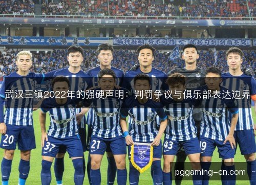 武汉三镇2022年的强硬声明:判罚争议与俱乐部表达边界 武汉三镇2022年的强硬声明:判罚争议与俱乐部表达边界